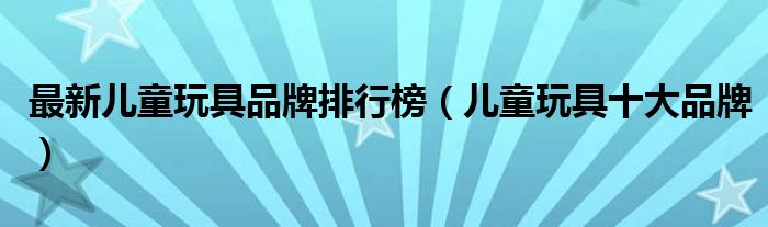 乐鱼app官网下载平台入口最新儿童玩具乐鱼app官网下载登录品牌排行榜（儿童玩具十大品牌）(图1)